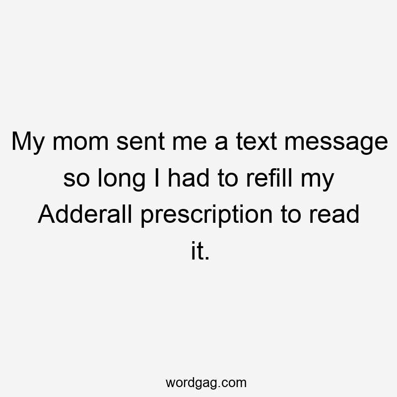 My mom sent me a text message so long I had to refill my Adderall prescription to read it.