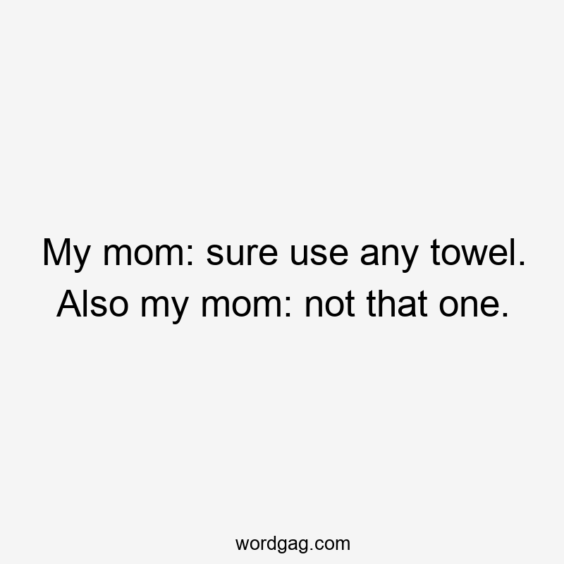 My mom: sure use any towel. Also my mom: not that one.