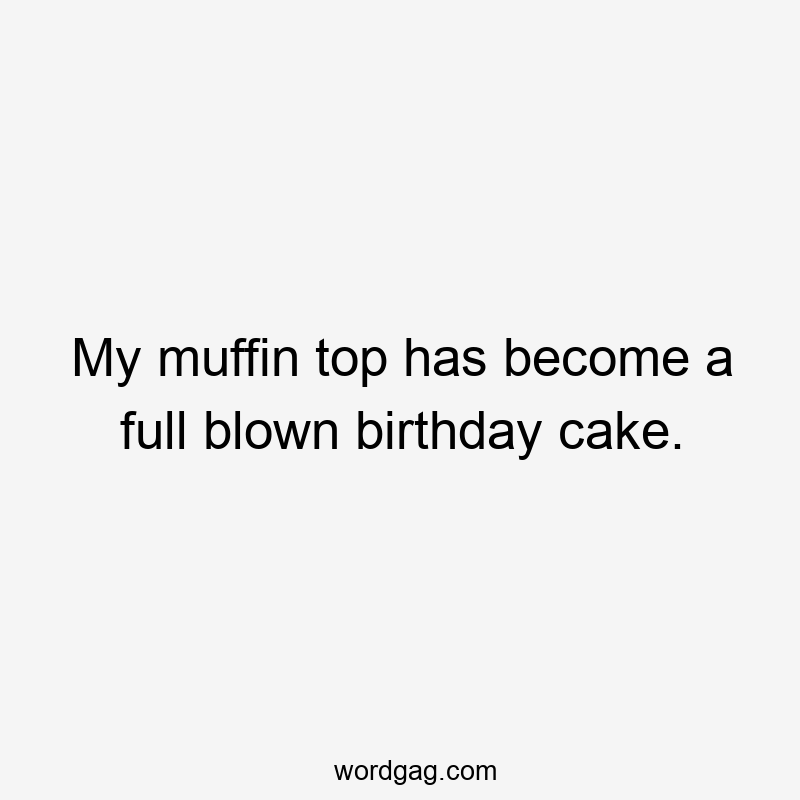 My muffin top has become a full blown birthday cake.