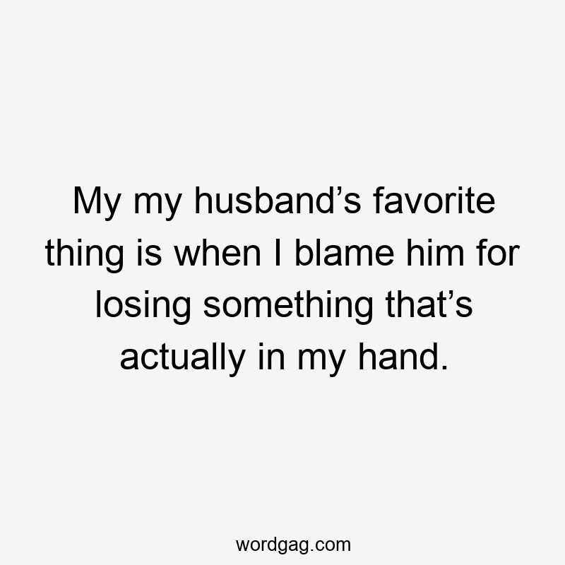 My my husband’s favorite thing is when I blame him for losing something that’s actually in my hand.