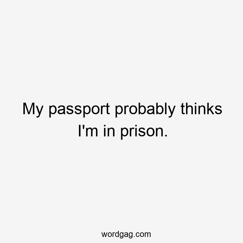 My passport probably thinks I’m in prison.