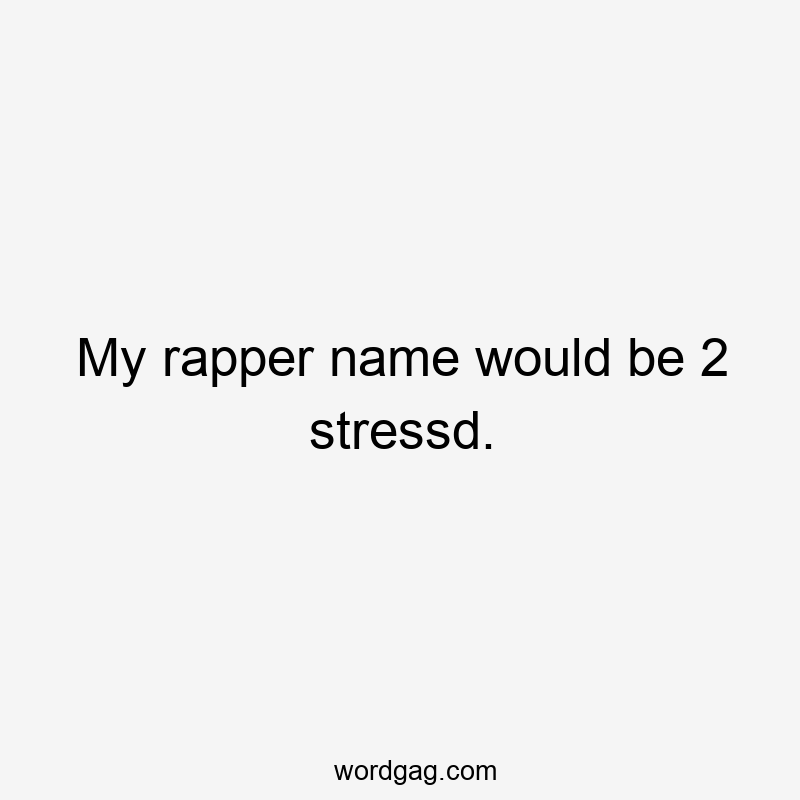 My rapper name would be 2 stressd.