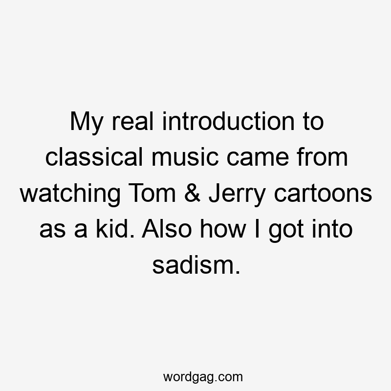 My real introduction to classical music came from watching Tom & Jerry cartoons as a kid. Also how I got into sadism.