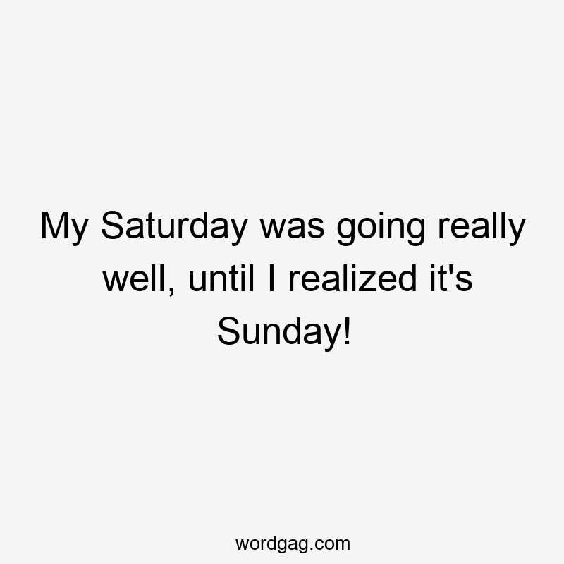 My Saturday was going really well, until I realized it’s Sunday!