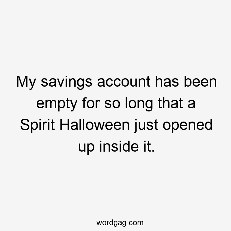 My savings account has been empty for so long that a Spirit Halloween just opened up inside it.