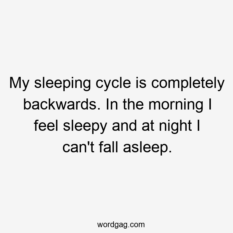 My sleeping cycle is completely backwards. In the morning I feel sleepy and at night I can’t fall asleep.