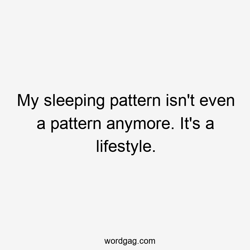 My sleeping pattern isn't even a pattern anymore. It's a lifestyle.
