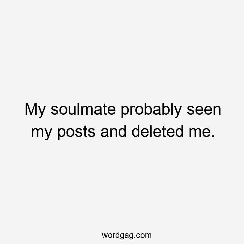 My soulmate probably seen my posts and deleted me.