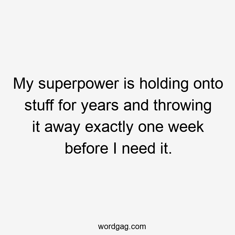 My superpower is holding onto stuff for years and throwing it away exactly one week before I need it.