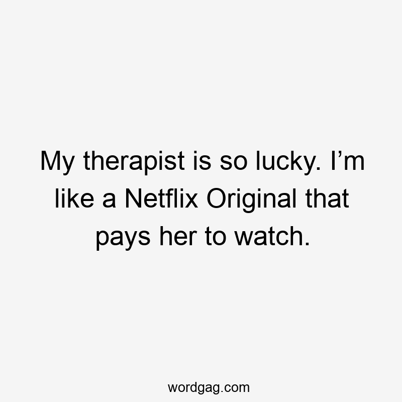 My therapist is so lucky. I’m like a Netflix Original that pays her to watch.