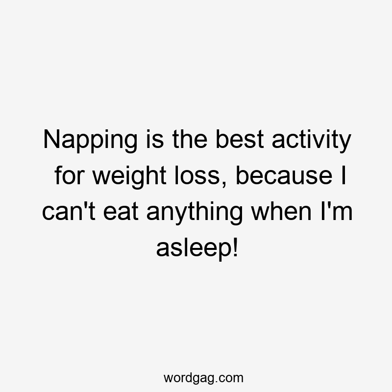 Napping is the best activity for weight loss, because I can’t eat anything when I’m asleep!