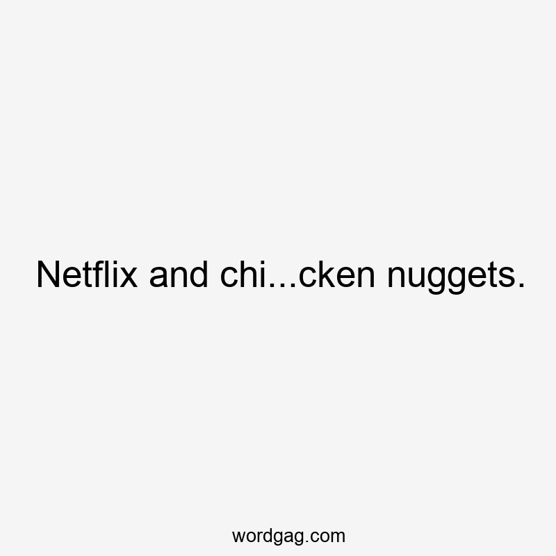 Netflix and chi...cken nuggets.