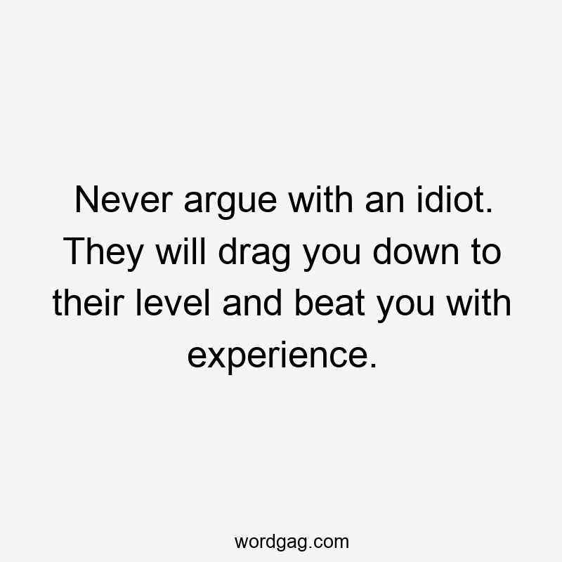 Never argue with an idiot. They will drag you down to their level and beat you with experience.