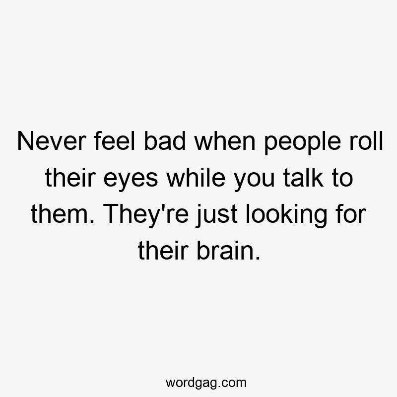 Never feel bad when people roll their eyes while you talk to them. They’re just looking for their brain.