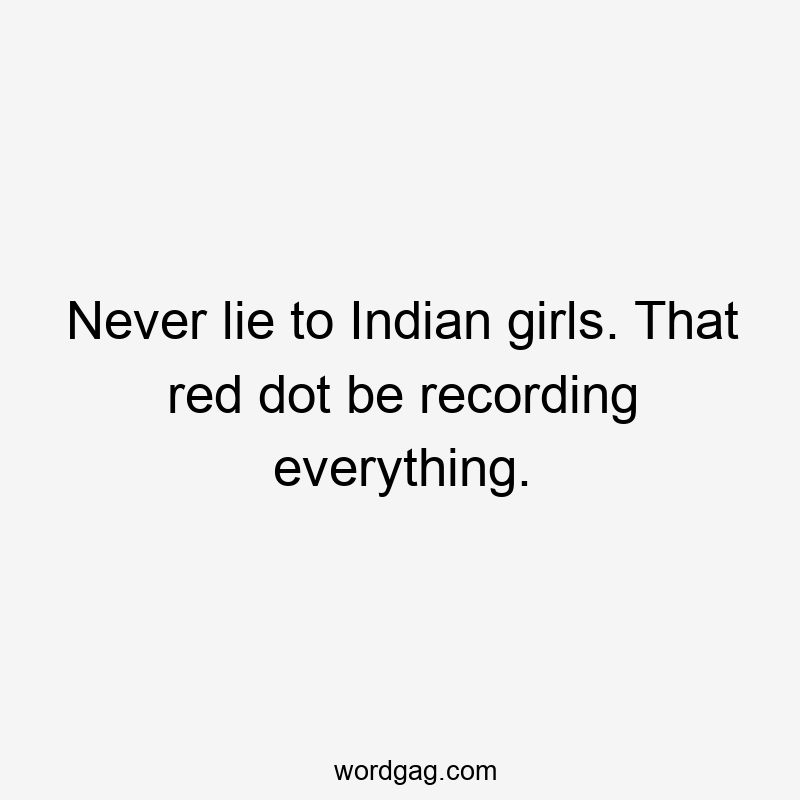 Never lie to Indian girls. That red dot be recording everything.