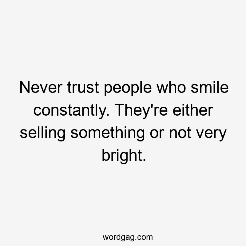 Never trust people who smile constantly. They’re either selling something or not very bright.