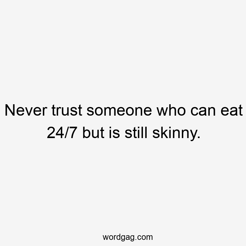 Never trust someone who can eat 24/7 but is still skinny.