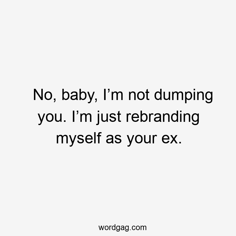 No, baby, I’m not dumping you. I’m just rebranding myself as your ex.