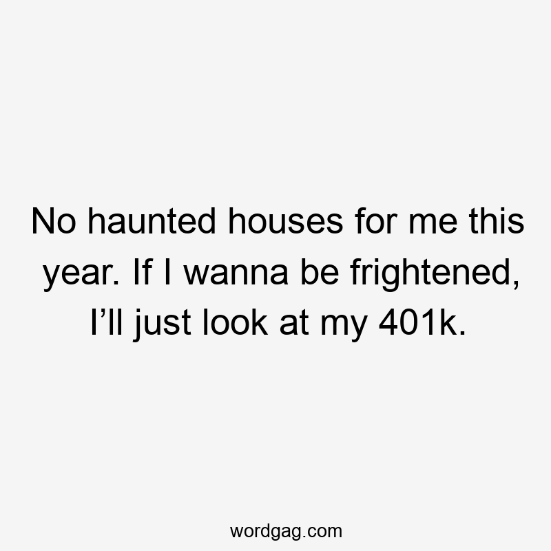 No haunted houses for me this year. If I wanna be frightened, I’ll just look at my 401k.