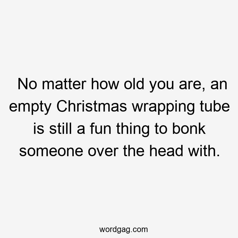 No matter how old you are, an empty Christmas wrapping tube is still a fun thing to bonk someone over the head with.