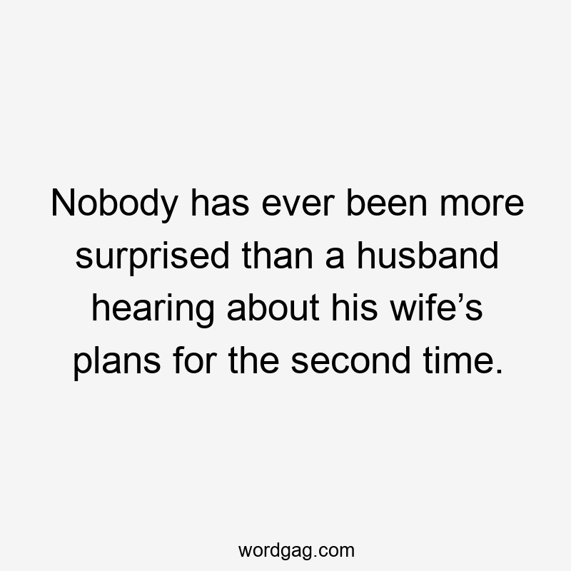 Nobody has ever been more surprised than a husband hearing about his wife’s plans for the second time.