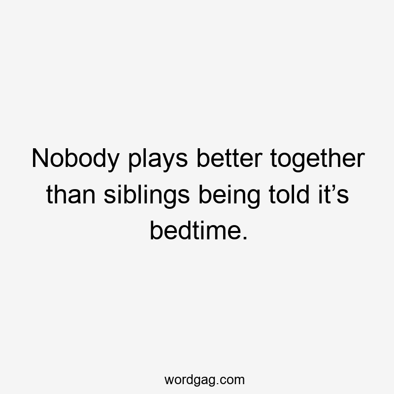 Nobody plays better together than siblings being told it’s bedtime.
