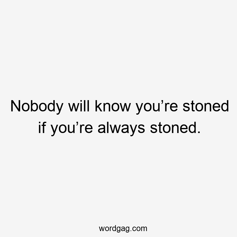 Nobody will know you’re stoned if you’re always stoned.