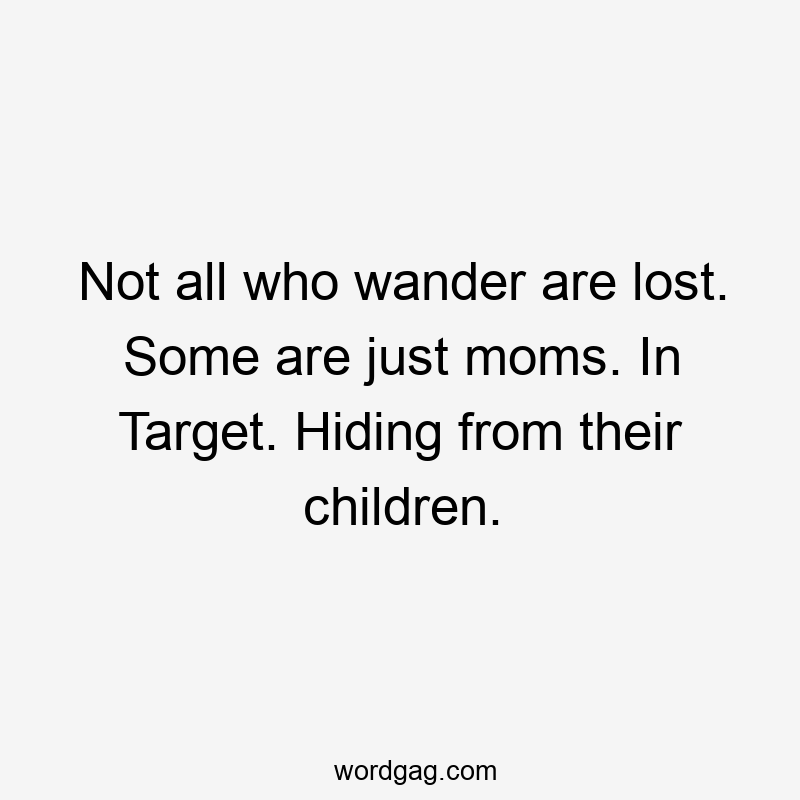 Not all who wander are lost. Some are just moms. In Target. Hiding from their children.