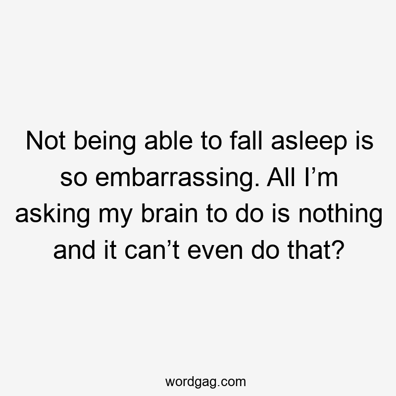 Not being able to fall asleep is so embarrassing. All I’m asking my brain to do is nothing and it can’t even do that?
