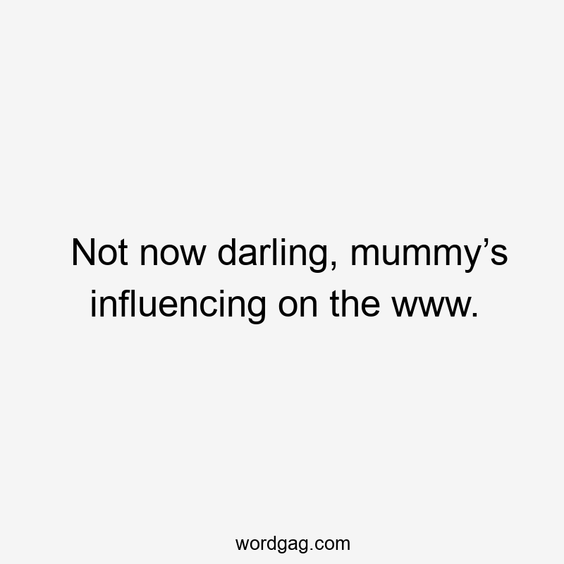 Not now darling, mummy’s influencing on the www.