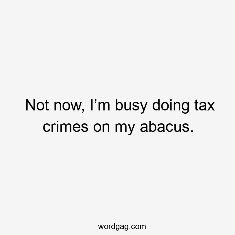 Not now, I’m busy doing tax crimes on my abacus.