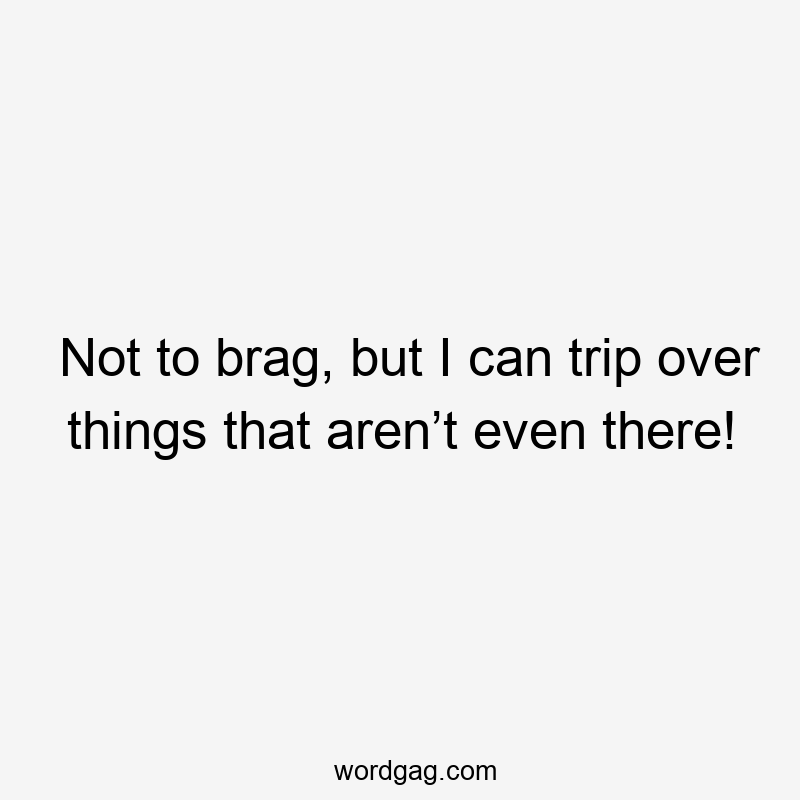Not to brag, but I can trip over things that aren’t even there!