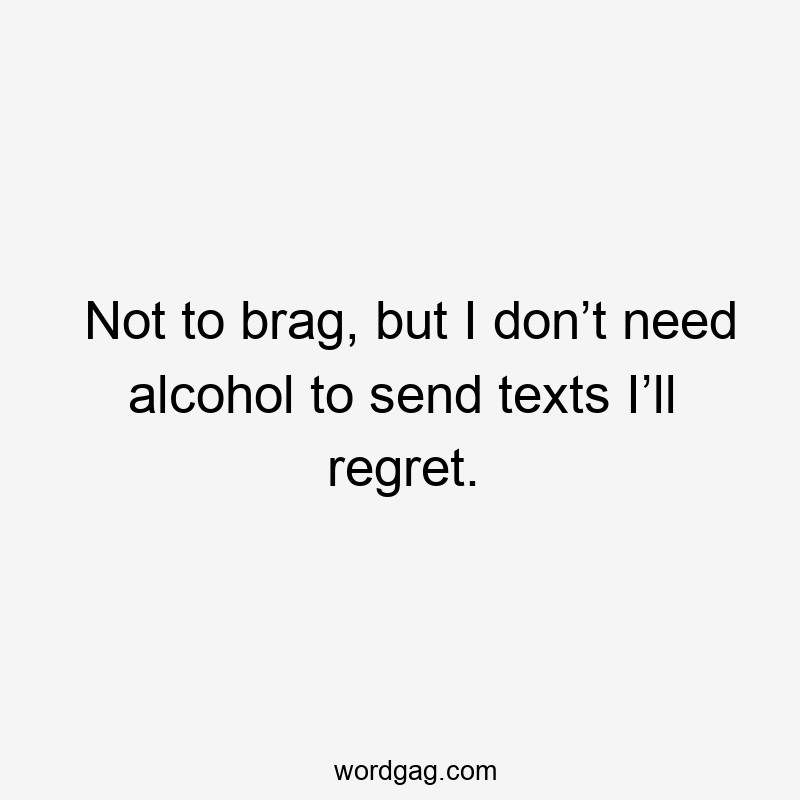 Not to brag, but I don’t need alcohol to send texts I’ll regret.