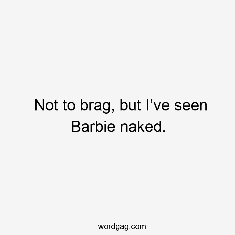 Not to brag, but I’ve seen Barbie naked.