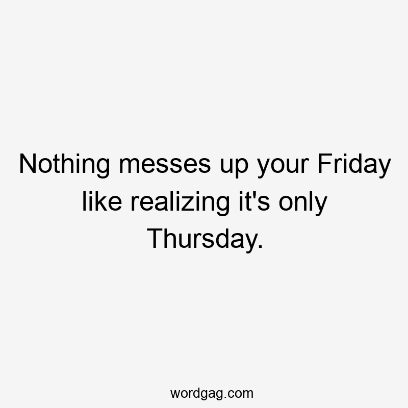 Nothing messes up your Friday like realizing it’s only Thursday.