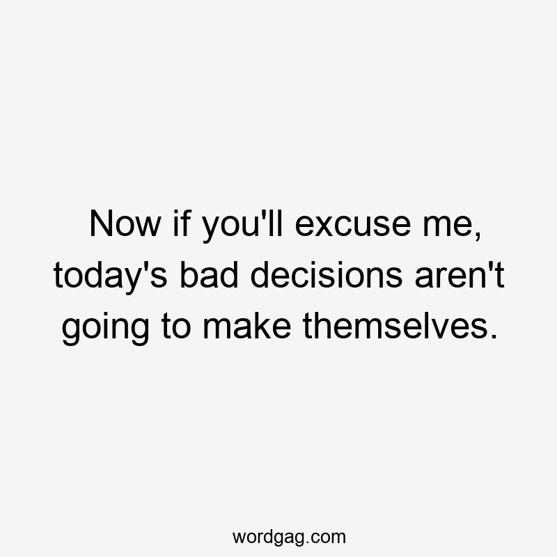Now if you'll excuse me, today's bad decisions aren't going to make themselves.