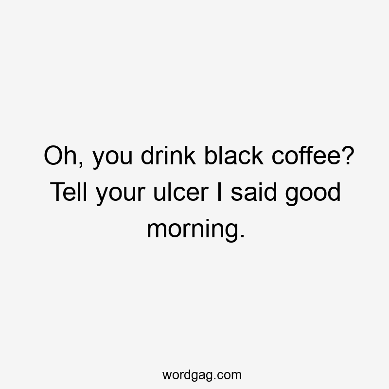 Oh, you drink black coffee? Tell your ulcer I said good morning.