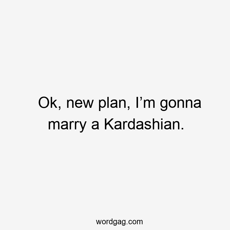 Ok, new plan, I’m gonna marry a Kardashian.