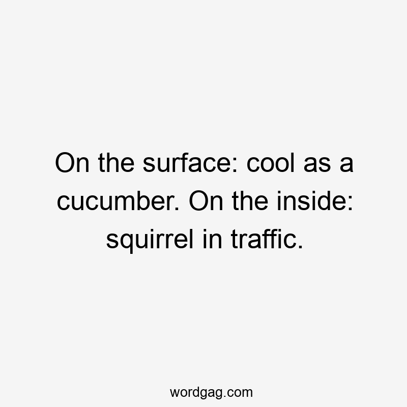 On the surface: cool as a cucumber. On the inside: squirrel in traffic.