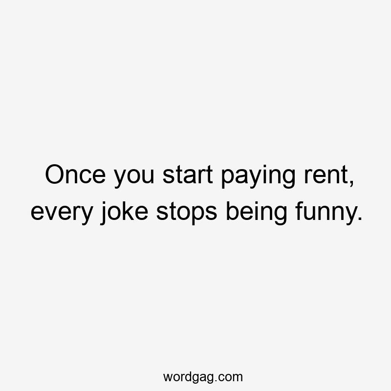 Once you start paying rent, every joke stops being funny.