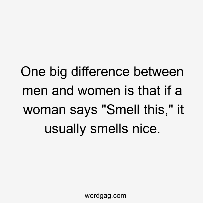 One big difference between men and women is that if a woman says "Smell this," it usually smells nice.