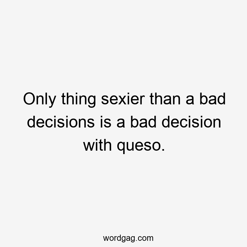 Only thing sexier than a bad decisions is a bad decision with queso.