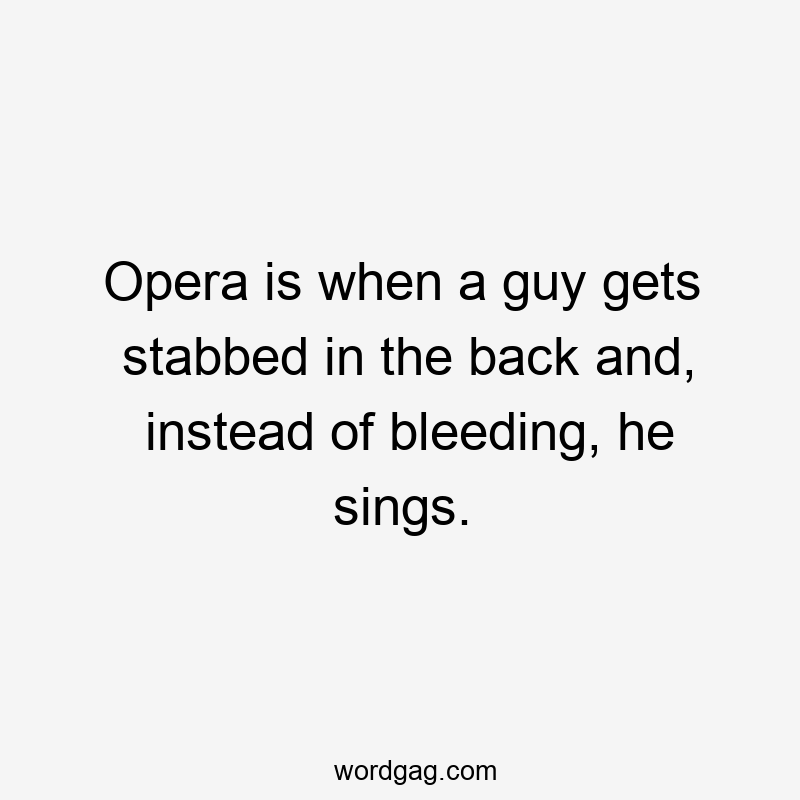 Opera is when a guy gets stabbed in the back and, instead of bleeding, he sings.