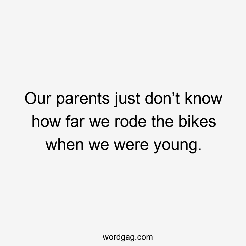 Our parents just don’t know how far we rode the bikes when we were young.