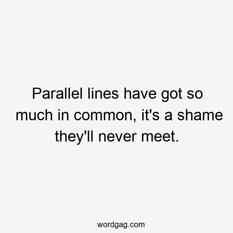 Parallel lines have got so much in common, it’s a shame they’ll never meet.