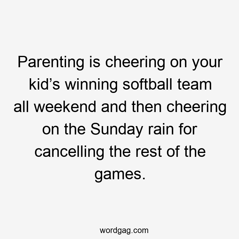 Parenting is cheering on your kid’s winning softball team all weekend and then cheering on the Sunday rain for cancelling the rest of the games.