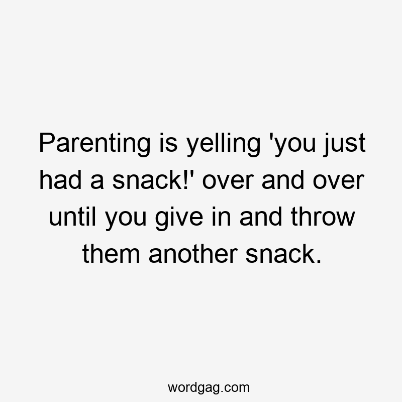 Parenting is yelling ‘you just had a snack!’ over and over until you give in and throw them another snack.