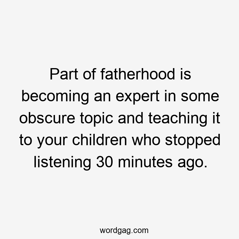 Part of fatherhood is becoming an expert in some obscure topic and teaching it to your children who stopped listening 30 minutes ago.