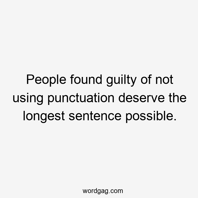 People found guilty of not using punctuation deserve the longest sentence possible.