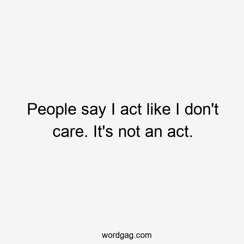 People say I act like I don’t care. It’s not an act.
